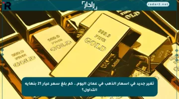 تغير جديد في أسعار الذهب في عمان اليوم.. كم بلغ سعر عيار 21 بنهاية التداول؟